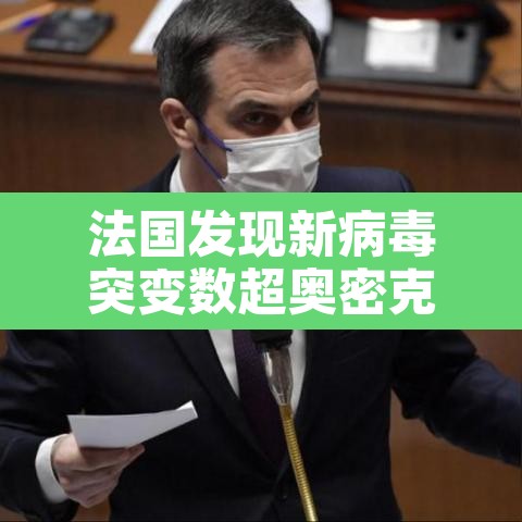 法国发现新病毒突变数超奥密克戎:法国发现新冠病毒新毒株 法国发现新病毒突变数超奥密克戎:法国发现新冠病毒新毒株