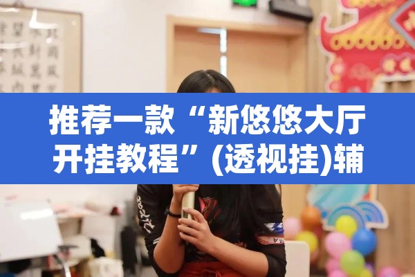 推荐一款“新悠悠大厅开挂教程”(透视挂)辅助透视教程