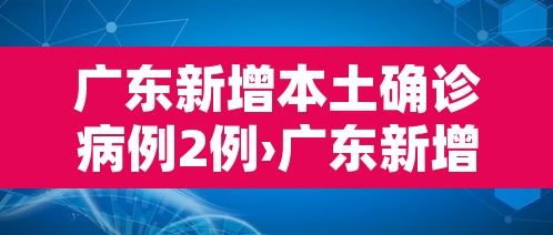 广东新增本土确诊病例2例›广东新增本土确诊病例2例是哪里的