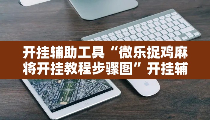 开挂辅助工具“微乐捉鸡麻将开挂教程步骤图”开挂辅助脚本+详细开挂安装教程