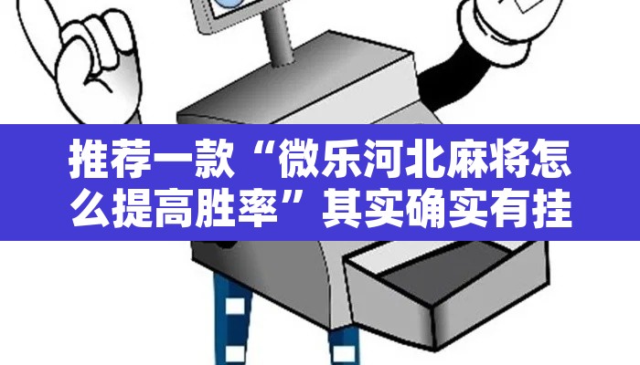 推荐一款“微乐河北麻将怎么提高胜率”其实确实有挂