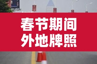 春节期间外地牌照限行:春节期间外地牌照限行吗 春节期间外地牌照限行:春节期间外地牌照限行吗