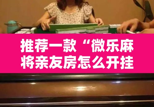 推荐一款“微乐麻将亲友房怎么开挂”其实确实有挂