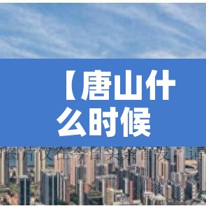 【唐山什么时候解封,河北唐山解封了吗】 【唐山什么时候解封,河北唐山解封了吗】