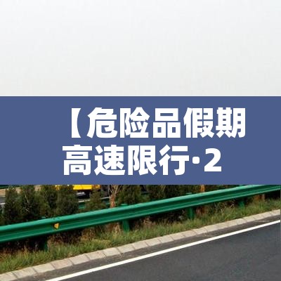 【危险品假期高速限行·2021五一假期危险品车能上高速吗】 【危险品假期高速限行·2021五一假期危险品车能上高速吗】