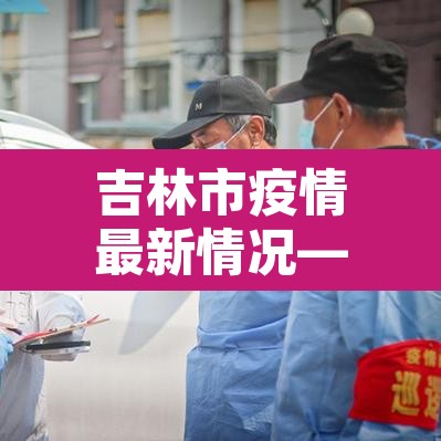 吉林市疫情最新情况—(吉林市疫情新增病例最新消息) 吉林市疫情最新情况—(吉林市疫情新增病例最新消息)