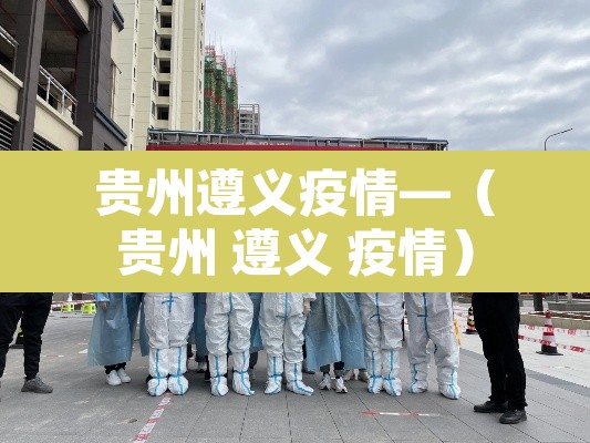 贵州遵义疫情—(贵州 遵义 疫情) 贵州遵义疫情—(贵州 遵义 疫情)