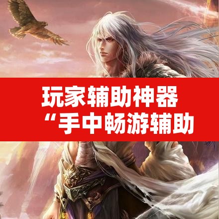 玩家辅助神器“手中畅游辅助专用神器”开挂辅助脚本+详细开挂安装教程