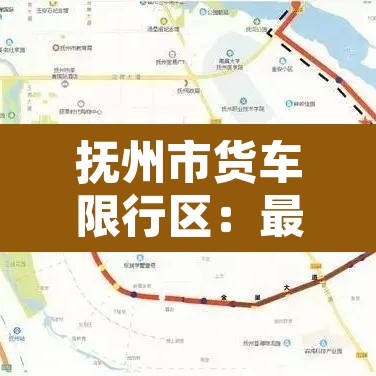 抚州市货车限行区：最新抚州市货车禁行路线图
