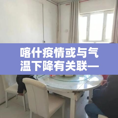 喀什疫情或与气温下降有关联—(喀什疫情或与当地气温有关) 喀什疫情或与气温下降有关联—(喀什疫情或与当地气温有关)