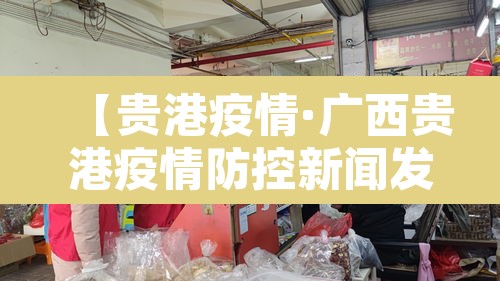【贵港疫情·广西贵港疫情防控新闻发布】 【贵港疫情·广西贵港疫情防控新闻发布】