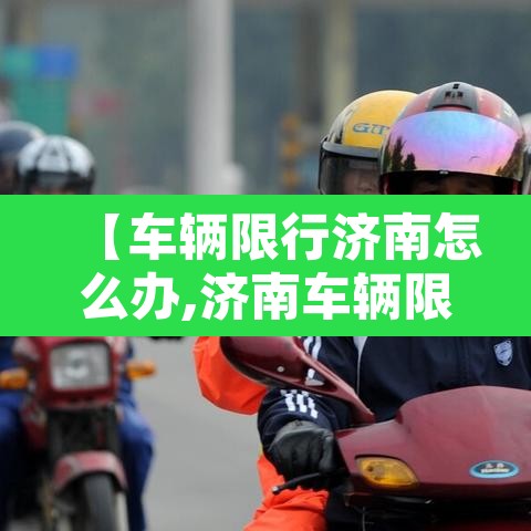 【车辆限行济南怎么办,济南车辆限行怎么处罚】 【车辆限行济南怎么办,济南车辆限行怎么处罚】