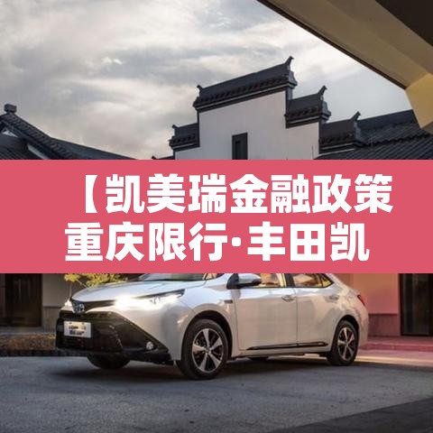 【凯美瑞金融政策重庆限行·丰田凯美瑞金融方案】 【凯美瑞金融政策重庆限行·丰田凯美瑞金融方案】