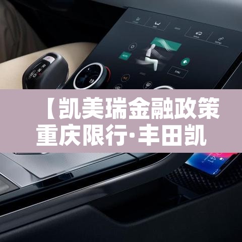 【凯美瑞金融政策重庆限行·丰田凯美瑞金融方案】 【凯美瑞金融政策重庆限行·丰田凯美瑞金融方案】
