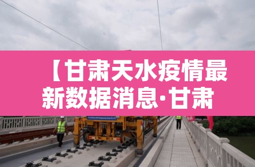 【甘肃天水疫情最新数据消息·甘肃天水新型肺炎疫情最新消息】 【甘肃天水疫情最新数据消息·甘肃天水新型肺炎疫情最新消息】