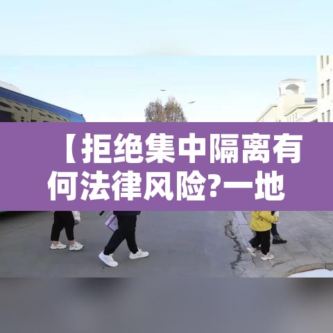 【拒绝集中隔离有何法律风险?一地回应,拒绝集中隔离强制执行】