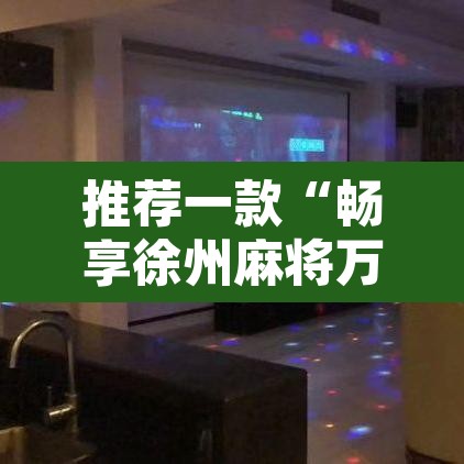 推荐一款“畅享徐州麻将万能开挂器”附辅助神器开挂脚本详细步骤
