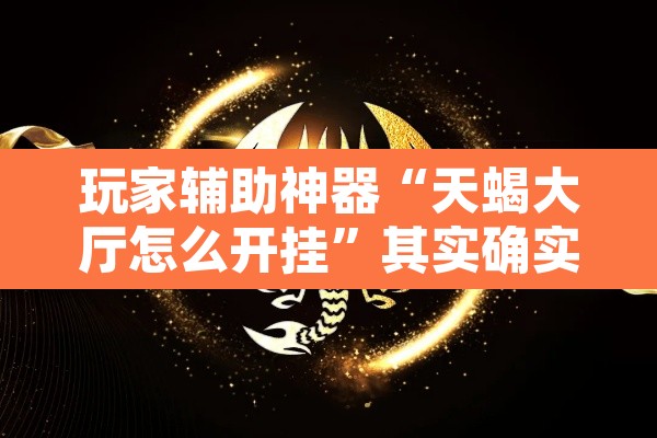 玩家辅助神器“天蝎大厅怎么开挂”其实确实有挂