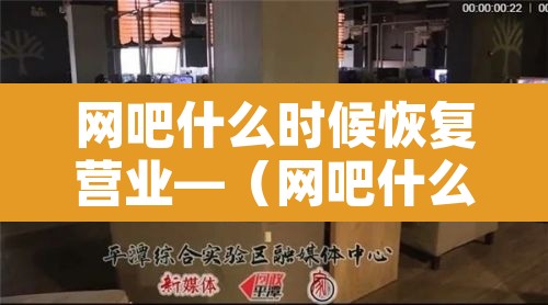 网吧什么时候恢复营业—(网吧什么时候停业) 网吧什么时候恢复营业—(网吧什么时候停业)