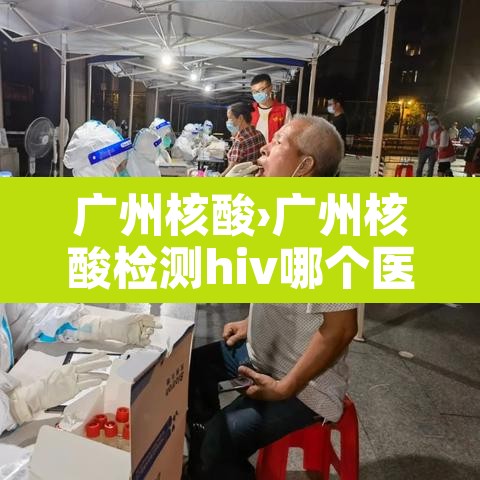 广州核酸›广州核酸检测hiv哪个医院可以做 广州核酸›广州核酸检测hiv哪个医院可以做