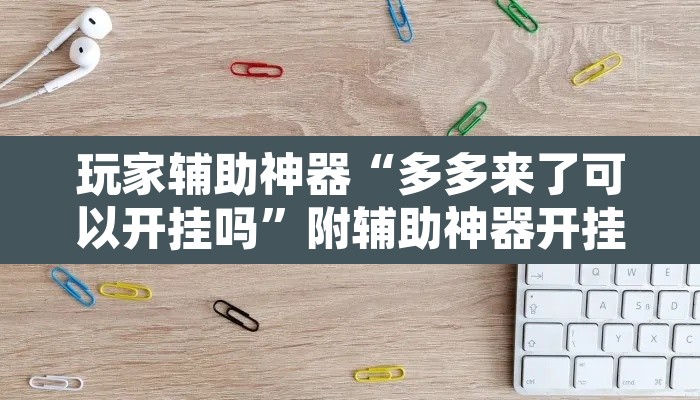 玩家辅助神器“多多来了可以开挂吗”附辅助神器开挂脚本详细步骤