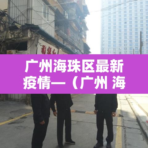 广州海珠区最新疫情—(广州 海珠区 疫情) 广州海珠区最新疫情—(广州 海珠区 疫情)
