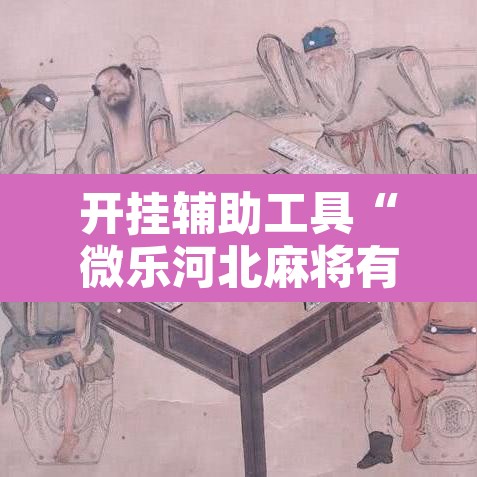 开挂辅助工具“微乐河北麻将有挂吗	”其实确实有挂