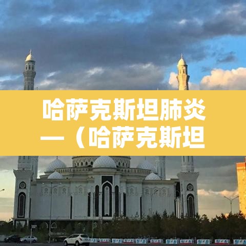 哈萨克斯坦肺炎—（哈萨克斯坦确诊）