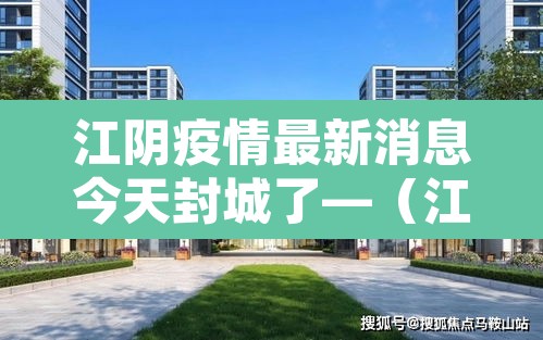 江阴疫情最新消息今天封城了—（江阴最新疫情发布）