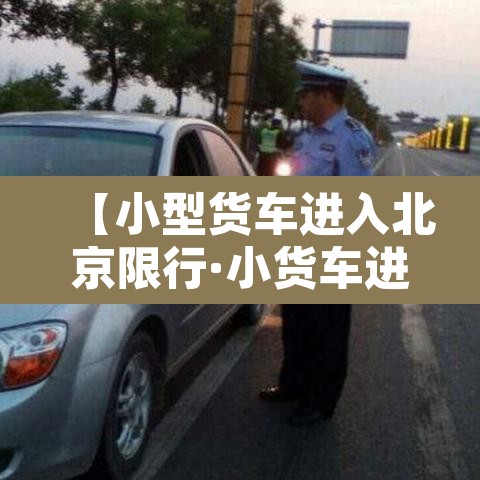 【小型货车进入北京限行·小货车进北京城新规定】