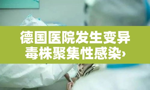 德国医院发生变异毒株聚集性感染›德国病毒变异 德国医院发生变异毒株聚集性感染›德国病毒变异