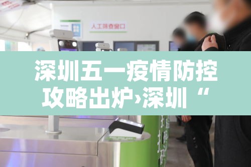 深圳五一疫情防控攻略出炉›深圳“5·21	”疫情已基本结束