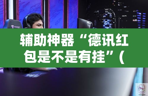 辅助神器“德讯红包是不是有挂	”(透视)其实确实有挂