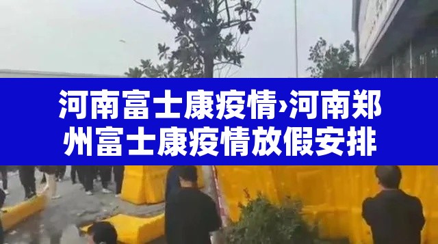 河南富士康疫情›河南郑州富士康疫情放假安排