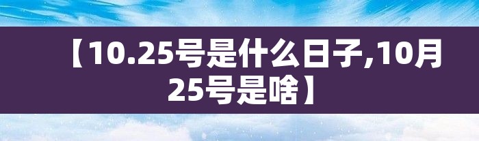 【10.25号是什么日子,10月25号是啥】 【10.25号是什么日子,10月25号是啥】
