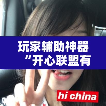 玩家辅助神器“开心联盟有挂吗辅助	”其实确实有挂