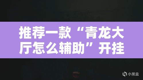 推荐一款“青龙大厅怎么辅助”开挂辅助脚本+详细开挂安装教程
