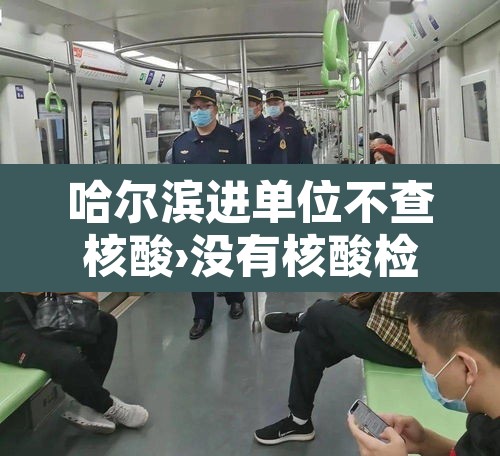哈尔滨进单位不查核酸›没有核酸检测能进哈尔滨吗 哈尔滨进单位不查核酸›没有核酸检测能进哈尔滨吗