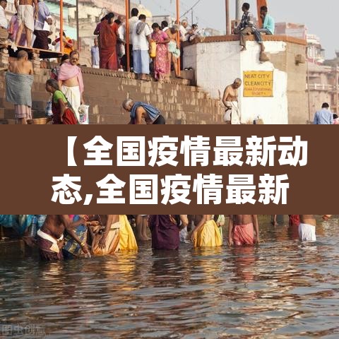 【全国疫情最新动态,全国疫情最新动态今天】 【全国疫情最新动态,全国疫情最新动态今天】
