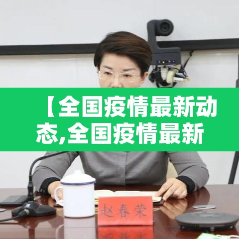 【全国疫情最新动态,全国疫情最新动态今天】 【全国疫情最新动态,全国疫情最新动态今天】