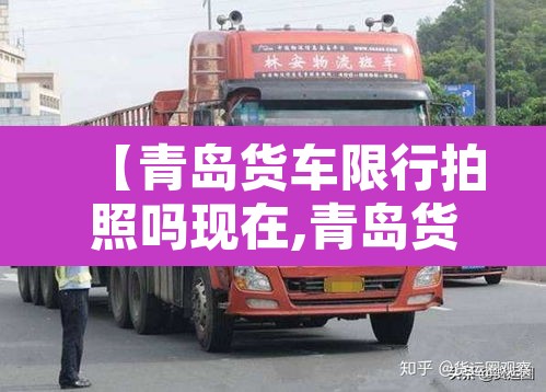 【青岛货车限行拍照吗现在,青岛货车禁行】 【青岛货车限行拍照吗现在,青岛货车禁行】