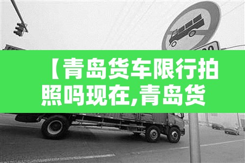 【青岛货车限行拍照吗现在,青岛货车禁行】 【青岛货车限行拍照吗现在,青岛货车禁行】