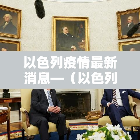 以色列疫情最新消息—(以色列疫情最新动态) 以色列疫情最新消息—(以色列疫情最新动态)