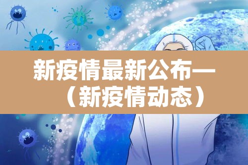 新疫情最新公布—(新疫情动态) 新疫情最新公布—(新疫情动态)
