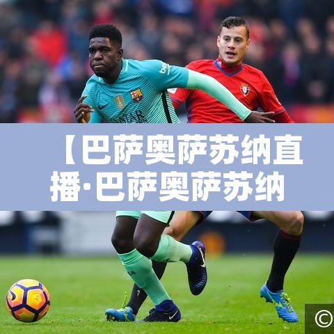 【巴萨奥萨苏纳直播·巴萨奥萨苏纳回放】