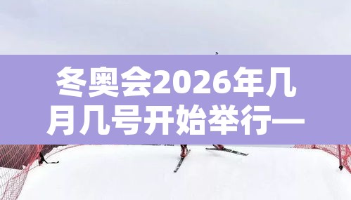 冬奥会2026年几月几号开始举行—（2026年冬奥会在哪个城市举办）