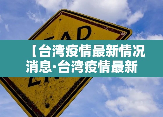 【台湾疫情最新情况消息·台湾疫情最新情况公布】 【台湾疫情最新情况消息·台湾疫情最新情况公布】