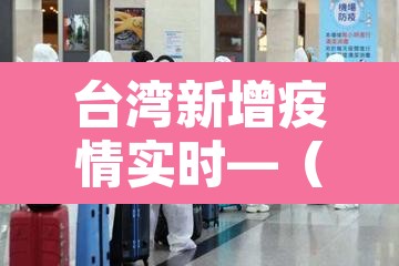 台湾新增疫情实时—（台湾疫情新增病例）