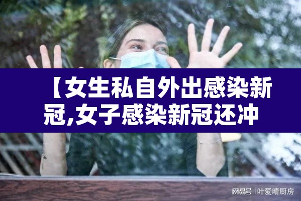 【女生私自外出感染新冠,女子感染新冠还冲浪】 【女生私自外出感染新冠,女子感染新冠还冲浪】