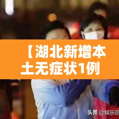 【湖北新增本土无症状1例,湖北疫情新增无症状】 【湖北新增本土无症状1例,湖北疫情新增无症状】